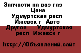 Запчасти на ваз газ 2123,21211 › Цена ­ 100 - Удмуртская респ., Ижевск г. Авто » Другое   . Удмуртская респ.,Ижевск г.